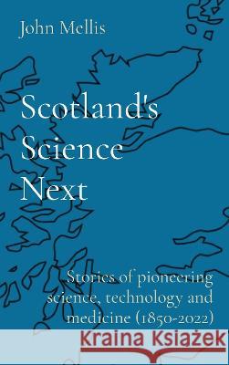 Scotland\'s Science Next: Stories of pioneering science, technology and medicine (1850-2022) John Mellis 9781739202316 John Mellis