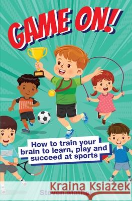 Game On! How to Train Your Brain to Learn, Play and Succeed at Sports: Kids Mindset in Sports Steven Mather 9781739225612 Steven Mather