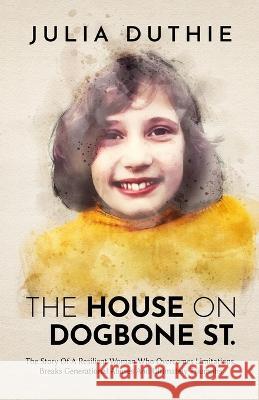 The House On Dogbone St.: The Story Of A Resilient Woman Who Overcomes Limitations, Breaks Generational Abuses And Ultimately Triumphs Julia Duthie   9781739250003 Julia Duthie