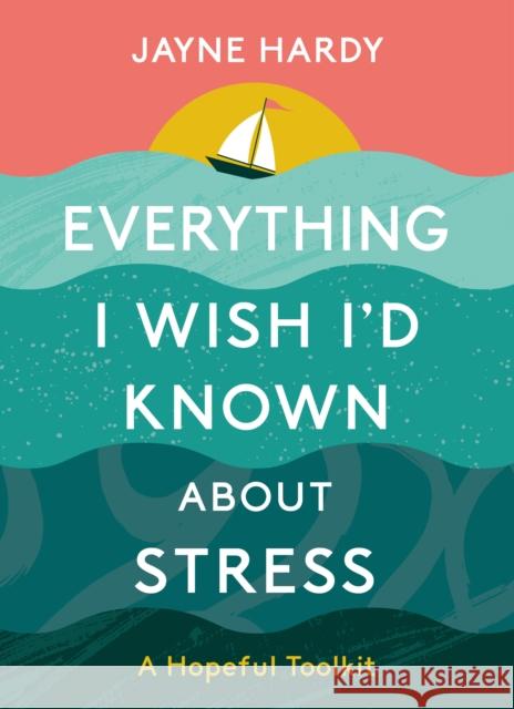 Everything I Wish I'd Known About Stress: A Hopeful Toolkit Jayne Hardy 9781739258603