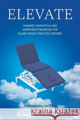 Elevate: Mindset, Marketing, and Happiness Strategies for Allied Health Practice Owners Jill Woods Jonathan Small Tony Gavin 9781739283117 New Momentum Publishing