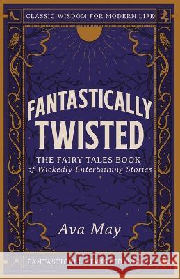 Fantastically Twisted The Fairy Tales Book of Wickedly Entertaining Stories: Classic Wisdom for Modern Life Ava May   9781739299101 Goldhand Publishing