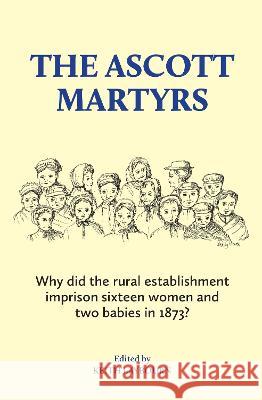 The Ascott Martyrs: Why did the rural establishment imprison sixteen women and two babies in 1873? Keith Laybourn 9781739327804
