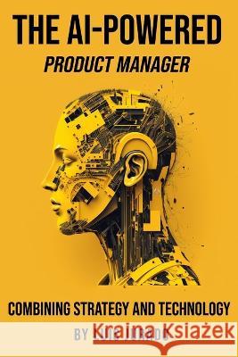 The AI-Powered Product Manager: Combining Strategy and Technology Luis Jurado   9781739400422 Luis Jurado