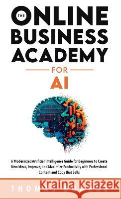 The Online Business Academy for AI: A Modernized Artificial Intelligence Guide for Beginners to Create New Ideas, Improve, and Maximize Productivity w Thomas Bourne 9781739410575 Not Avail