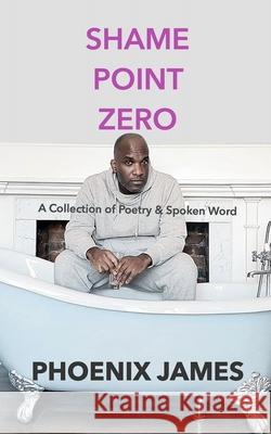 Shame Point Zero: A Collection of Poetry and Spoken Word Phoenix James 9781739481018