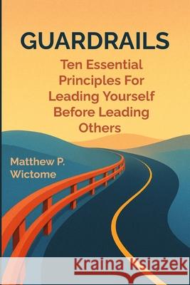Guardrails: Ten Essential Principles For Leading Yourself Before Leading Others Matthew Wictome 9781739488086