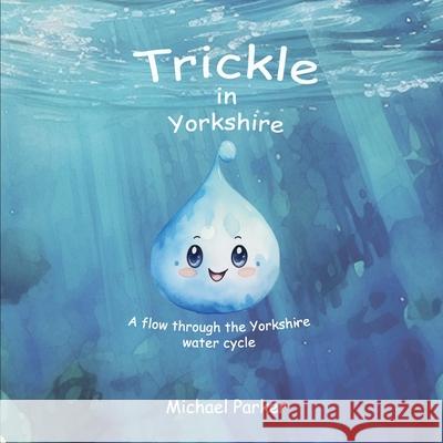 Trickle in Yorkshire: A flow through the Yorkshire water cycle Michael Parker 9781739536602