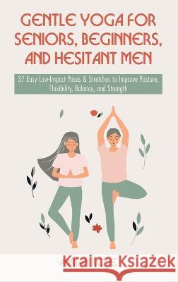 Gentle Yoga for Seniors, Beginners and Hesitant Men: 37 Easy Low-Impact Poses & Stretches to Improve Posture, Flexibility, Balance and Strength Adrian Rose   9781739590024 Mazlowe Publishing