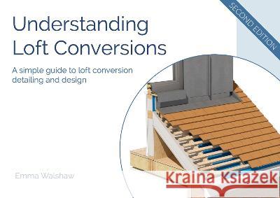 Understanding Loft Conversions: A simple guide to loft conversion detailing and design Walshaw, Emma 9781739595227 Emma Walshaw