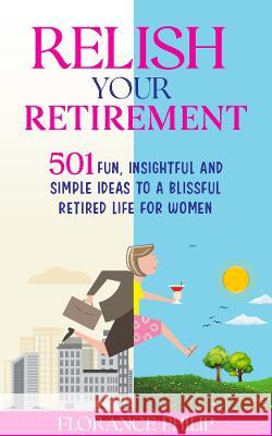 Relish Your Retirement: 501 Fun, Insightful And Simple Ideas To A Blissful Retired Life For Women Philip, Florance 9781739620813