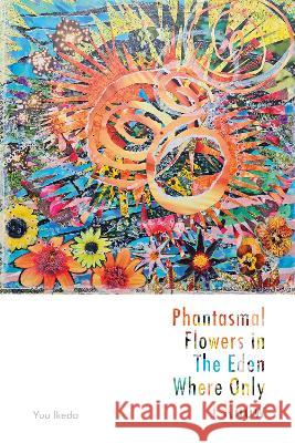 Phantasmal Flowers in The Eden Where Only I know Yuu Ikeda 9781739626747 Black Sunflowers Poetry Press