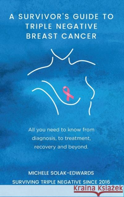 A Survivor's Guide to Triple Negative Breast Cancer: All you need to know from diagnosis, to treatment, recovery and beyond. Solak-Edwards, Michele 9781739632847 Michele Solak-Edwards