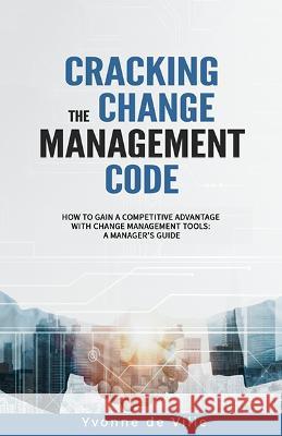Cracking the Change Management Code: How to gain a competitive advantage with change management tools: A Manager's Guide Yvonne de Ville   9781739642105 Delph2020