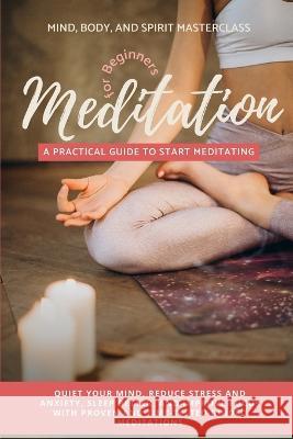 Meditation for Beginners: A Practical Guide to Start Meditating - Quiet Your Mind, Reduce Stress and Anxiety, Sleep Better, and Improve Focus wi Masterclass, Mind Body 9781739665234 Azione Business Ltd