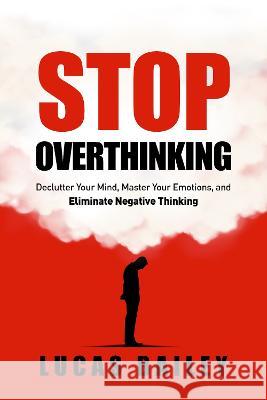 Stop Overthinking: Declutter Your Mind, Master Your Emotions, and Eliminate Negative Thinking Lucas Bailey   9781739669058 GEVDC Publishing