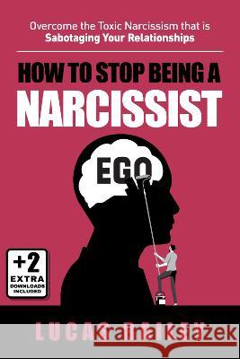 How to Stop Being a Narcissist: Overcome the Toxic Narcissism that is Sabotaging Your Relationships Lucas Bailey   9781739669065 GEVDC Publishing