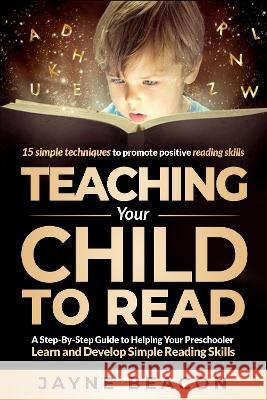 Teaching Your Child To Read: A Step By Step Guide To Helping Your Preschooler Learn And Develop Simple Reading Skills Beacon, Jayne 9781739677527