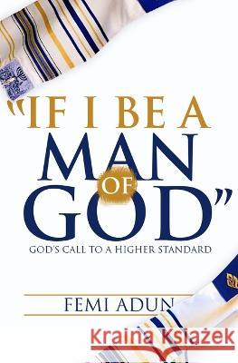 If I Be a Man of God: God's Call to a Higher Standard Femi Adun   9781739700966