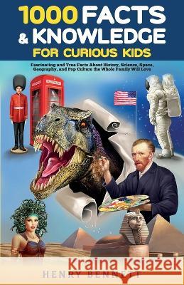 1000 Facts & Knowledge for Curious Kids: Fascinating and True Facts About History, Science, Space, Geography, and Pop Culture the Whole Family Will Lo Bennett, Henry 9781739703127 Liberstax Publishing Ltd