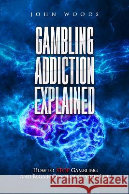 Gambling Addiction Explained: How to Stop Gambling and Regain Control of Your Life Woods, John 9781739704506 John Woods