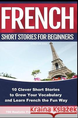 French Short Stories for Beginners 10 Clever Short Stories to Grow Your Vocabulary and Learn French the Fun Way: 10 Clever Short Stories to Grow Your Christian Stahl 9781739704643 Midealuck Publishing