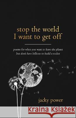 Stop the world I want to get off: Poetry for when you want to leave the planet but don't have billions to build a rocket Jacky Power   9781739713218 Truebeing Ltd