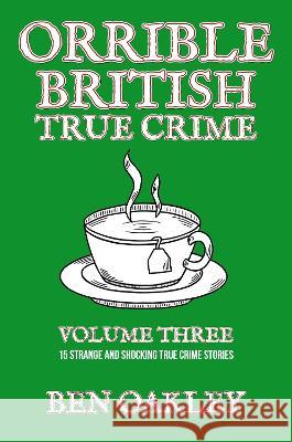 Orrible British True Crime Volume 3: 15 Strange and Shocking True Crime Stories Ben Oakley   9781739714918 Twelvetrees Camden