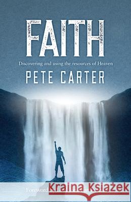 Faith: Discovering and using the resources of Heaven Pete Carter 9781739722203 Endless Ocean Publishing