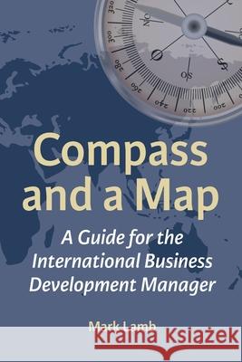 Compass and a Map: A Guide for the International Business Development Manager Mark Lamb 9781739723019 Forward Thinking Publishing