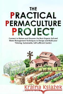 The Practical Permaculture Project: Connect to Nature and Discover the Best Organic Soil and Water Management Techniques to Design and Build your Thri McKay, Sophie 9781739735609 Lpk Smart Solutions Ltd