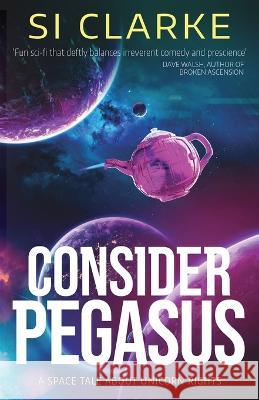 Consider Pegasus: A space tale about unicorn rights Si Clarke 9781739768126 White Hart Fiction