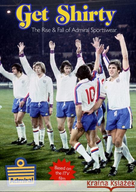 Get Shirty: The Rise & Fall of Admiral Sportswear Andy Wells 9781739770525