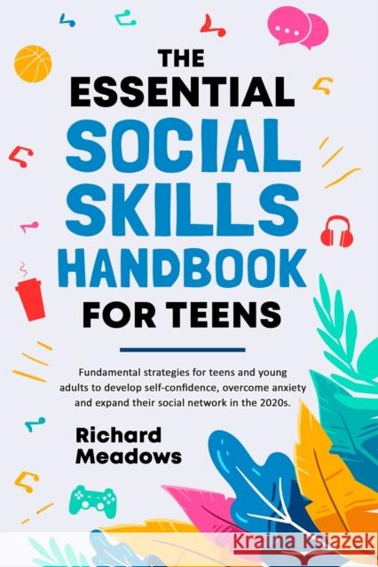 The Essential Social Skills Handbook for Teens: Fundamental strategies for teens and young adults to improve self-confidence, eliminate social anxiety Richard Meadows 9781739779702 Richard Meadows