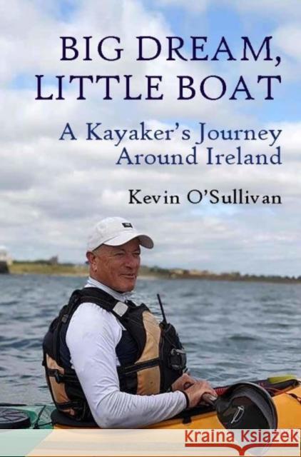 Big Dream, Little Boat: A Kayaker’s Journey Around Ireland Kevin O’Sullivan 9781739789299