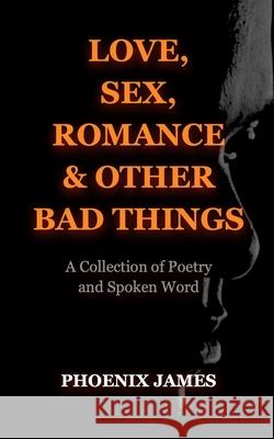 Love, Sex, Romance & Other Bad Things: A Collection of Poetry and Spoken Word Phoenix James 9781739792503