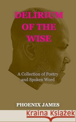 Delirium of the Wise: A Collection of Poetry and Spoken Word Phoenix James 9781739792565