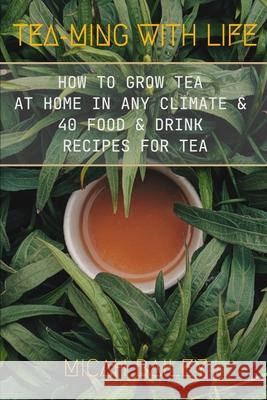Teaming With Life: How to Grow Your Own Tea at Home in Any Climate and 40 Food & Drink Recipes For Tea Micah Bailey 9781739802219 Vaughan Publishing Limited