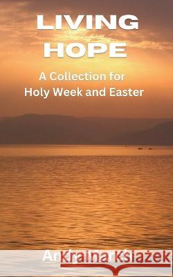 Living Hope - A Collection for Holy Week and Easter Andy March 9781739805128 Halwill Publishing