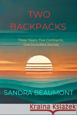 Two Backpacks: Three Years, Five Continents, One Incredible Journey Sandra Beaumont 9781739811235