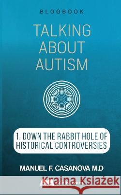 Talking About Autism: 1. Down the Rabbit Hole of Historical Controversies Manuel F Casanova   9781739818128