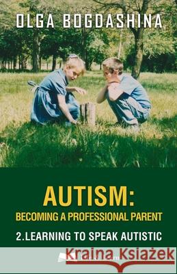 Autism: Becoming a Professional Parent (2) Learning to Speak Autistic Olga Bogdashina 9781739818142