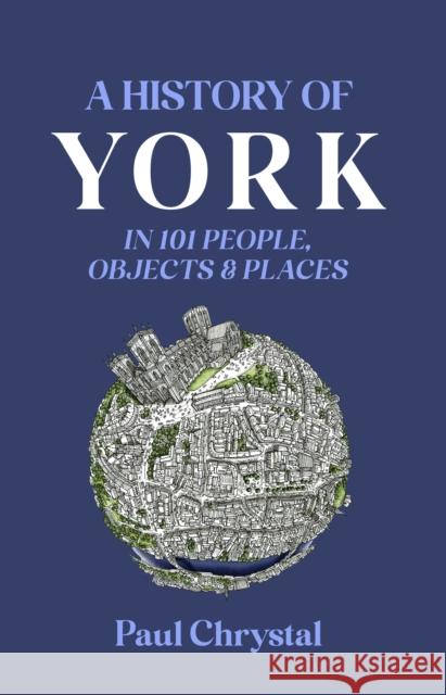 A History of York in 101 People, Objects & Places Paul Chrystal 9781739819422 Destinworld Publishing Ltd