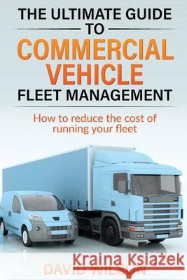 The Ultimate Guide to Commercial Vehicle Fleet Management David A. Wilson 9781739827304 Dw Consultancy