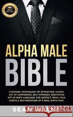 Alpha Male Bible: Charisma, Psychology of Attraction, Charm. Art of Confidence, Self-Hypnosis, Meditation. Art of Body Language, Eye Con Wayne, Sean 9781739838126 Sean Wayne