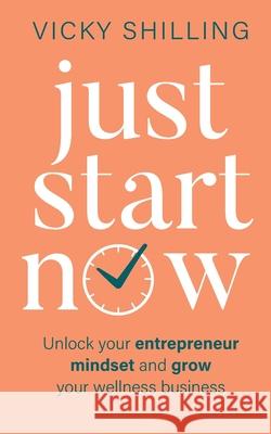 Just Start Now: Unlock your entrepreneur mindset and grow your wellness business Vicky Shilling 9781739892500 Vicky Shilling Ltd