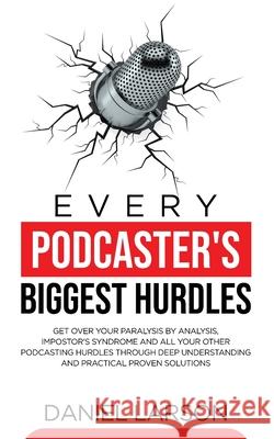 Every Podcaster's Biggest Hurdles: Get Over your Paralysis by Analysis, Impostor's Syndrome and All your Other Podcasting Hurdles Through Deep Underst Daniel Larson 9781739920838 At Publishing 2020