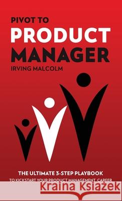 Pivot To Product Manager: The Ultimate 3-Step Playbook To Kickstart Your Product Management Career Irving Malcolm 9781739926106 Kaiconnectionslondon Ltd
