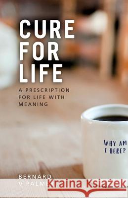 Cure for Life: A Prescription for Life with Meaning Bernard V Palmer 9781739937614 Lost Coin Books