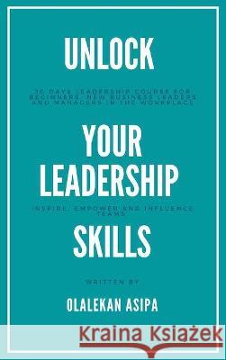 Unlock Your Leadership Skills: Inspire, Empower, and Influence Teams Asipa, Olalekan 9781739945732 OA Inc